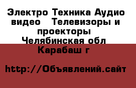 Электро-Техника Аудио-видео - Телевизоры и проекторы. Челябинская обл.,Карабаш г.